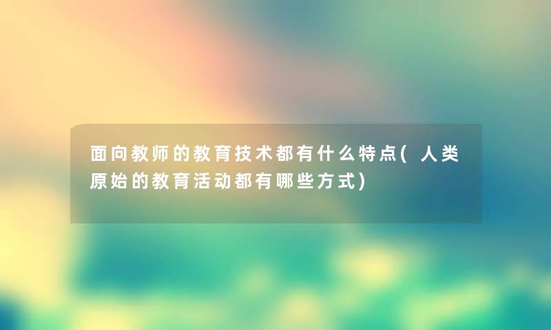 面向教师的教育技术都有什么特点(原始的教育活动都有哪些方式) 面向教师的教育技术都有什么特点(原始的教育活动都有哪些方式)
