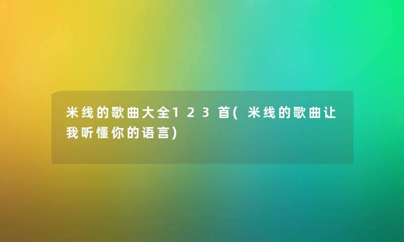 米线的歌曲大全123首(米线的歌曲让我听懂你的语言) 米线的歌曲大全123首(米线的歌曲让我听懂你的语言)