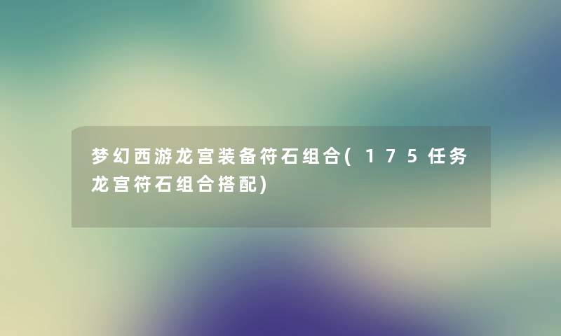 梦幻西游龙宫装备符石组合(175任务龙宫符石组合搭配) 梦幻西游龙宫装备符石组合(175任务龙宫符石组合搭配)