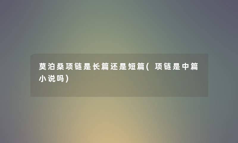 莫泊桑项链是长篇还是短篇(项链是中篇小说吗) 莫泊桑项链是长篇还是短篇(项链是中篇小说吗)