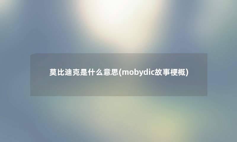 莫比迪克是什么意思(mobydic故事梗概) 莫比迪克是什么意思(mobydic故事梗概)