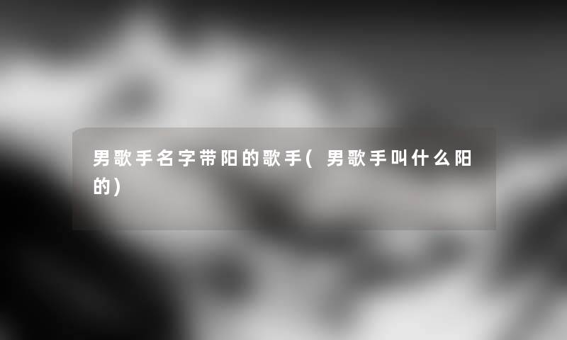 男歌手名字带阳的歌手(男歌手叫什么阳的) 男歌手名字带阳的歌手(男歌手叫什么阳的)