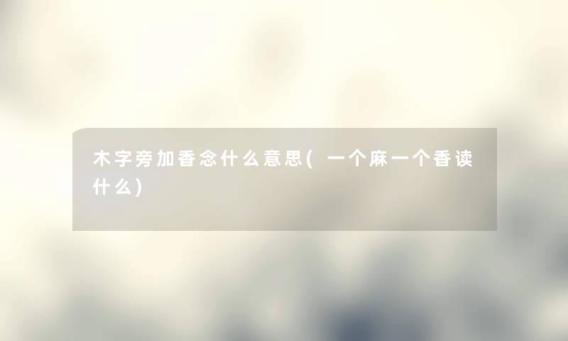 木字旁加香念什么意思(一个麻一个香读什么) 木字旁加香念什么意思(一个麻一个香读什么)