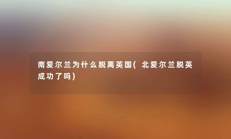 南爱尔兰为什么脱离英国(北爱尔兰脱英成功了吗) 南爱尔兰为什么脱离英国(北爱尔兰脱英成功了吗)