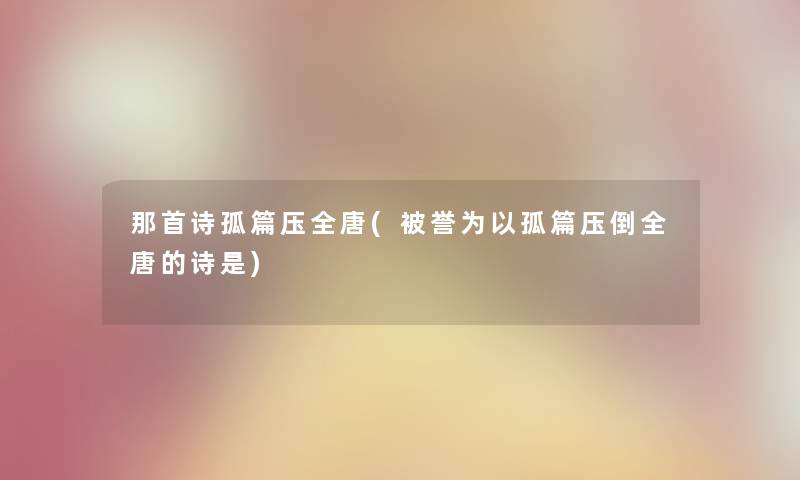 那首诗孤篇压全唐(被誉为以孤篇压倒全唐的诗是) 那首诗孤篇压全唐(被誉为以孤篇压倒全唐的诗是)