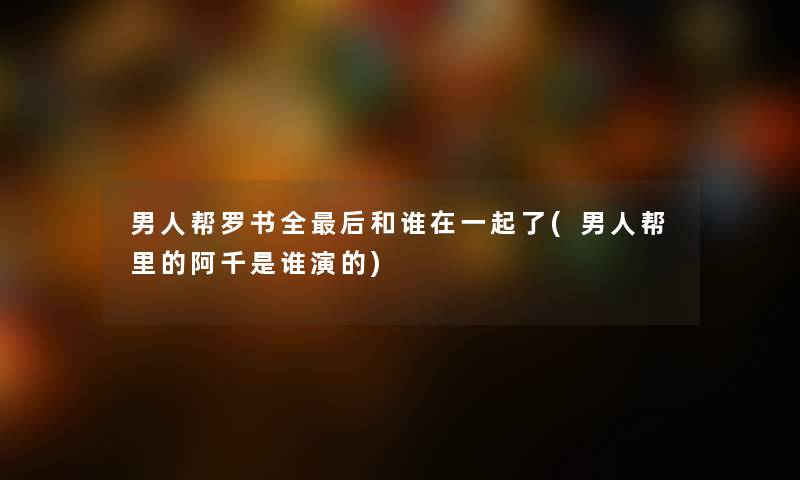 男人帮罗书全这里要说和谁在一起了(男人帮里的阿千是谁演的) 男人帮罗书全这里要说和谁在一起了(男人帮里的阿千是谁演的)