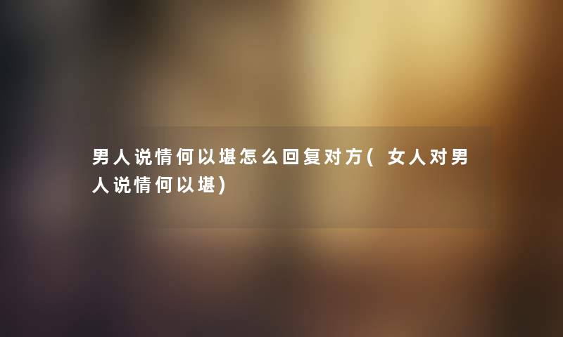 男人说情何以堪怎么回复对方(女人对男人说情何以堪) 男人说情何以堪怎么回复对方(女人对男人说情何以堪)