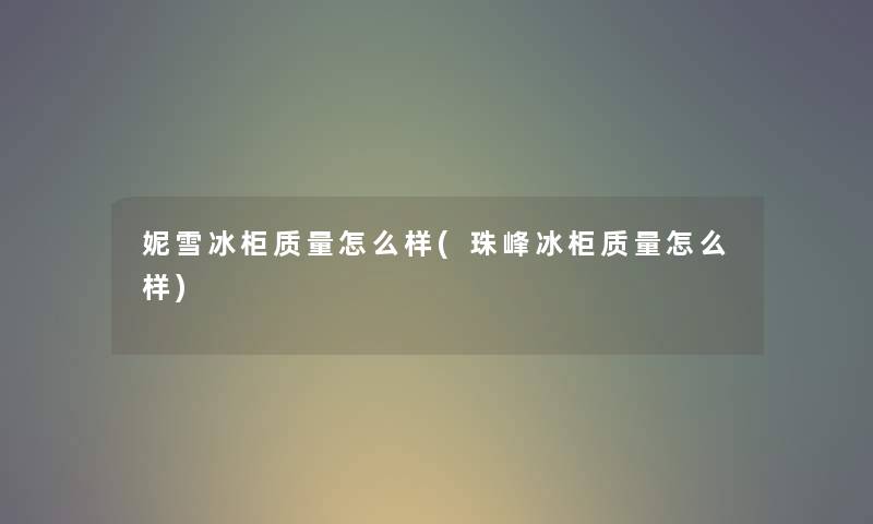 妮雪冰柜质量怎么样(珠峰冰柜质量怎么样) 妮雪冰柜质量怎么样(珠峰冰柜质量怎么样)
