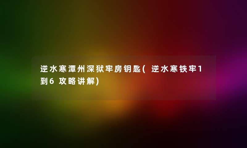 逆水寒潭州深狱牢房钥匙(逆水寒铁牢1到6攻略讲解) 逆水寒潭州深狱牢房钥匙(逆水寒铁牢1到6攻略讲解)