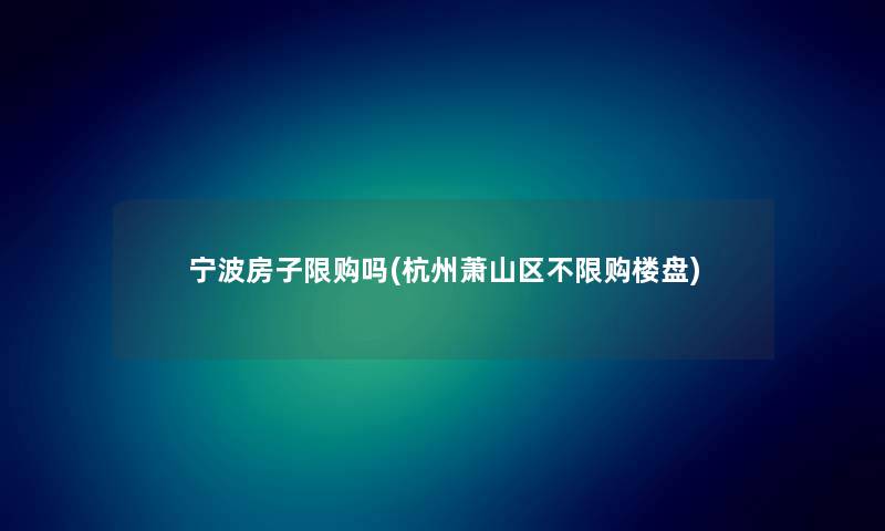 宁波房子限购吗(杭州萧山区不限购楼盘) 宁波房子限购吗(杭州萧山区不限购楼盘)