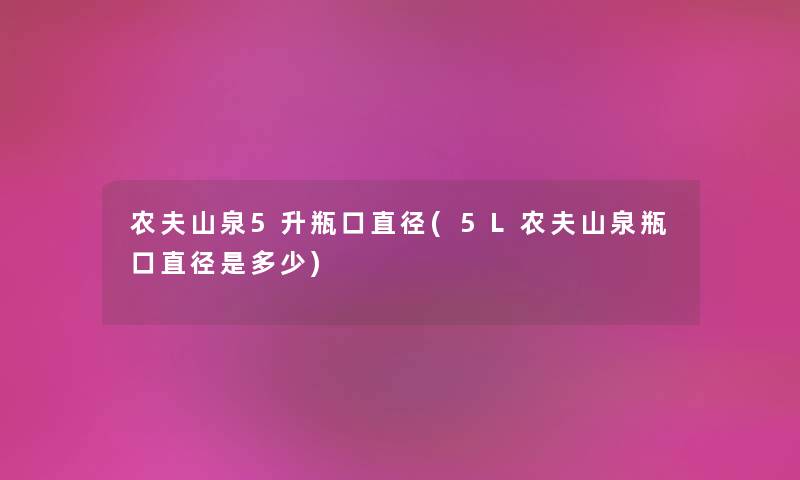 农夫山泉5升瓶口直径(5L农夫山泉瓶口直径是多少) 农夫山泉5升瓶口直径(5L农夫山泉瓶口直径是多少)