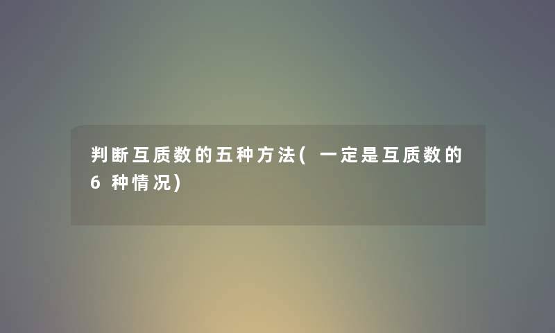 判断互质数的五种方法(一定是互质数的6种情况) 判断互质数的五种方法(一定是互质数的6种情况)