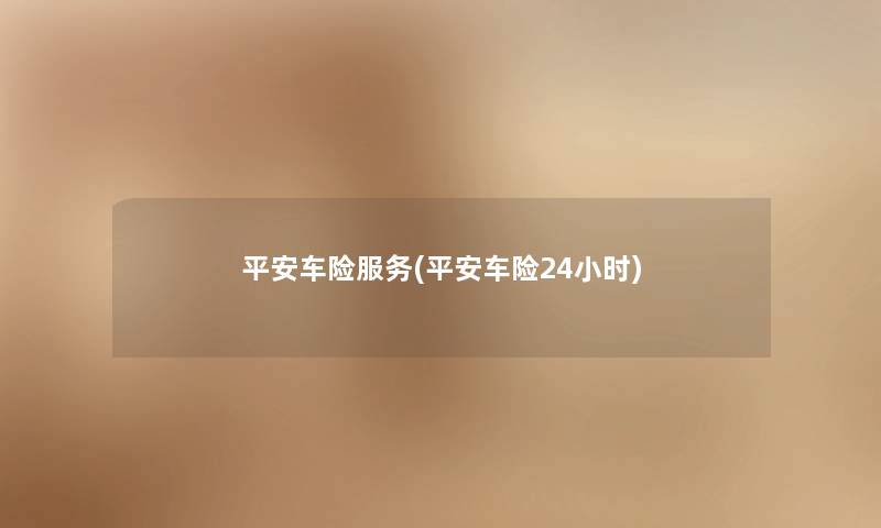 平安车险服务(平安车险24小时) 平安车险服务(平安车险24小时)