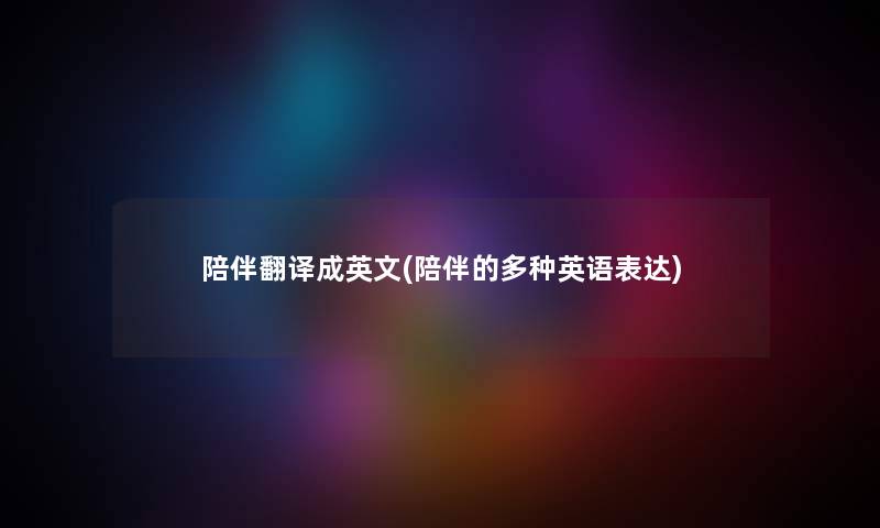 陪伴翻译成英文(陪伴的多种英语表达) 陪伴翻译成英文(陪伴的多种英语表达)