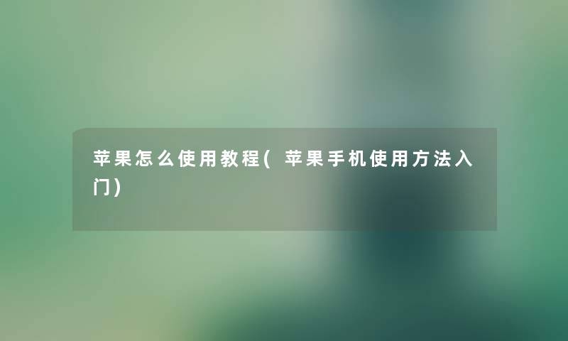 苹果怎么使用教程(苹果手机使用方法入门) 苹果怎么使用教程(苹果手机使用方法入门)