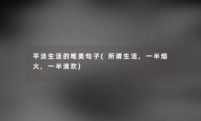 平淡生活的唯美句子(所谓生活,一半烟火,一半清欢) 平淡生活的唯美句子(所谓生活,一半烟火,一半清欢)