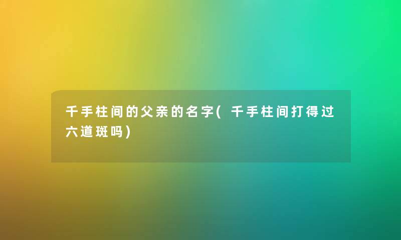 千手柱间的父亲的名字(千手柱间打得过六道斑吗) 千手柱间的父亲的名字(千手柱间打得过六道斑吗)