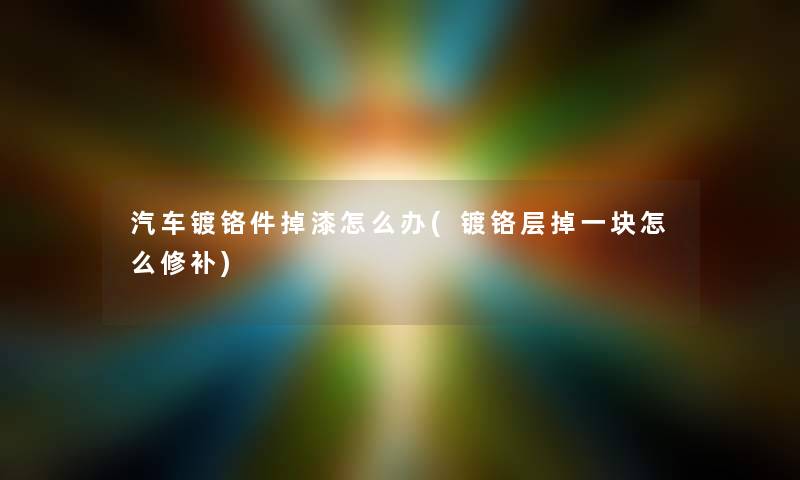 汽车镀铬件掉漆怎么办(镀铬层掉一块怎么修补) 汽车镀铬件掉漆怎么办(镀铬层掉一块怎么修补)