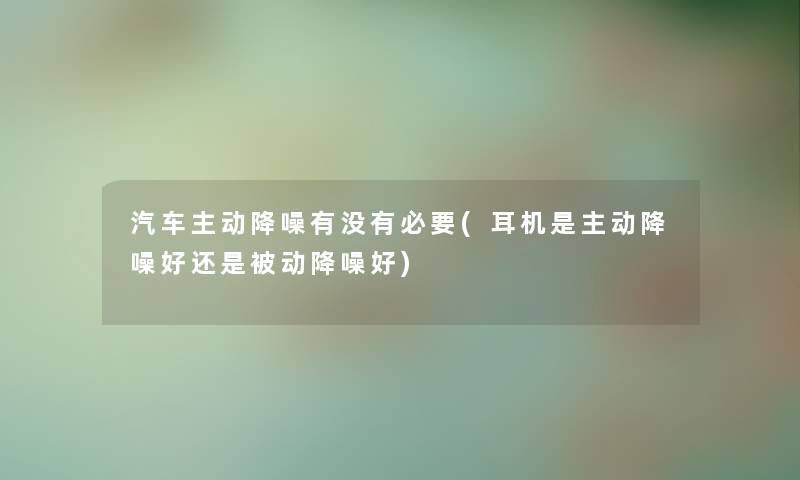 汽车主动降噪有没有必要(耳机是主动降噪好还是被动降噪好) 汽车主动降噪有没有必要(耳机是主动降噪好还是被动降噪好)