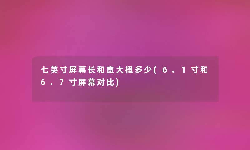 七英寸屏幕长和宽大概多少(6.1寸和6.7寸屏幕对比) 七英寸屏幕长和宽大概多少(6.1寸和6.7寸屏幕对比)