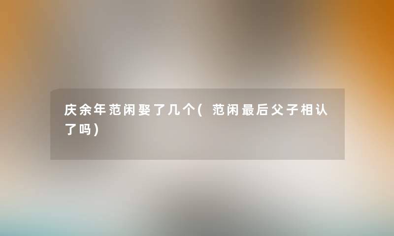 庆余年范闲娶了几个(范闲这里要说父子相认了吗) 庆余年范闲娶了几个(范闲这里要说父子相认了吗)