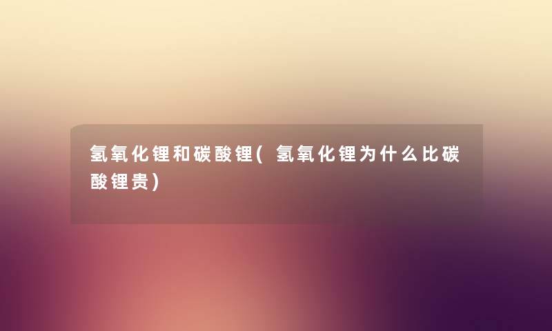 氢氧化锂和碳酸锂(氢氧化锂为什么比碳酸锂贵) 氢氧化锂和碳酸锂(氢氧化锂为什么比碳酸锂贵)
