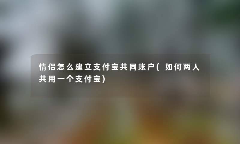 情侣怎么建立支付宝共同账户(如何两人共用一个支付宝) 情侣怎么建立支付宝共同账户(如何两人共用一个支付宝)