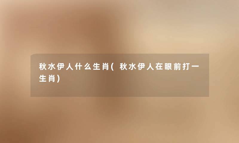 秋水伊人什么生肖(秋水伊人在眼前打一生肖) 秋水伊人什么生肖(秋水伊人在眼前打一生肖)