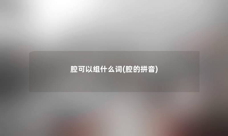 腔可以组什么词(腔的拼音) 腔可以组什么词(腔的拼音)