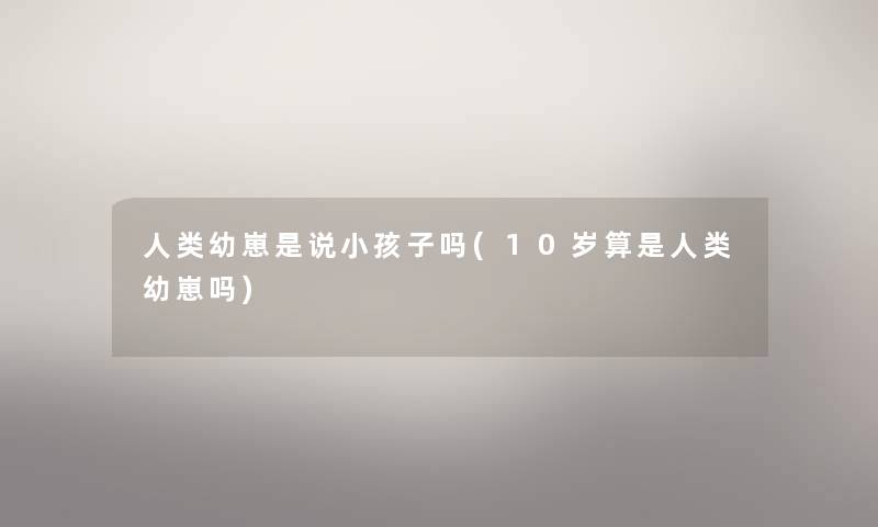 幼崽是说小孩子吗(10岁算是幼崽吗) 幼崽是说小孩子吗(10岁算是幼崽吗)