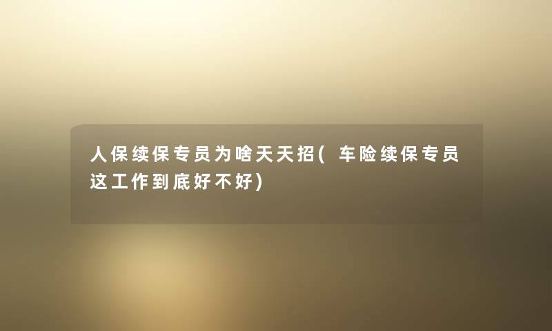 人保续保专员为啥天天招(车险续保专员这工作到底好不好) 人保续保专员为啥天天招(车险续保专员这工作到底好不好)