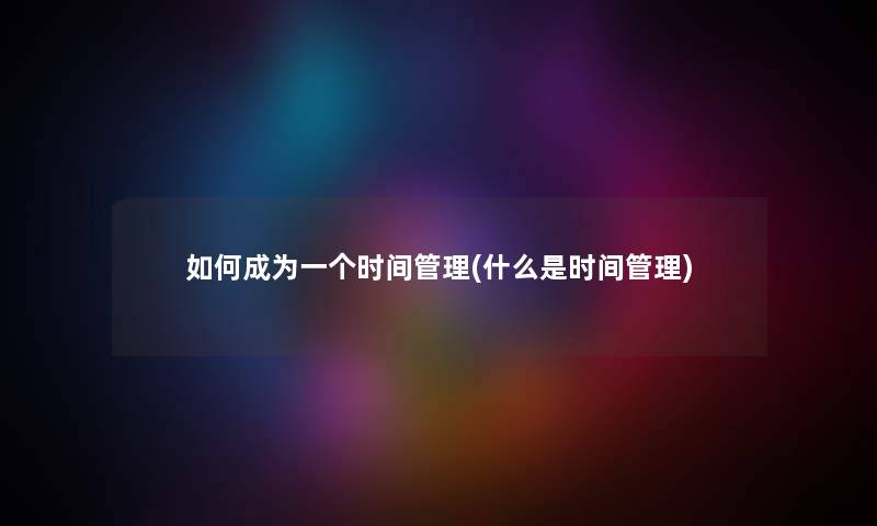 如何成为一个时间管理(什么是时间管理) 如何成为一个时间管理(什么是时间管理)