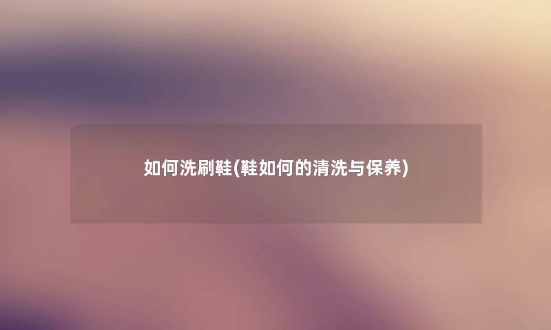 如何洗刷鞋(鞋如何的清洗与保养) 如何洗刷鞋(鞋如何的清洗与保养)