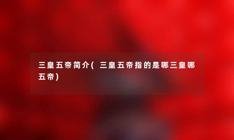 三皇五帝简介(三皇五帝指的是哪三皇哪五帝) 三皇五帝简介(三皇五帝指的是哪三皇哪五帝)
