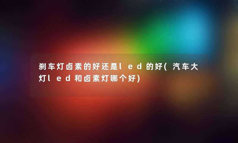 刹车灯卤素的好还是led的好(汽车大灯led和卤素灯哪个好) 刹车灯卤素的好还是led的好(汽车大灯led和卤素灯哪个好)