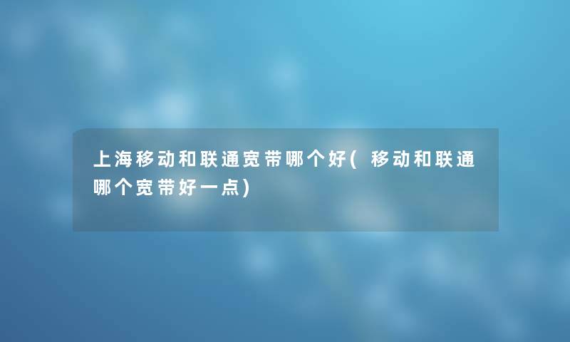 上海移动和联通宽带哪个好(移动和联通哪个宽带好一点) 上海移动和联通宽带哪个好(移动和联通哪个宽带好一点)