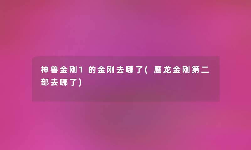 神兽金刚1的金刚去哪了(鹰龙金刚第二部去哪了) 神兽金刚1的金刚去哪了(鹰龙金刚第二部去哪了)
