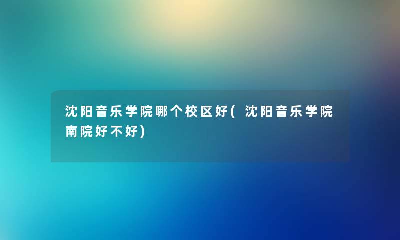 沈阳音乐学院哪个校区好(沈阳音乐学院南院好不好) 沈阳音乐学院哪个校区好(沈阳音乐学院南院好不好)