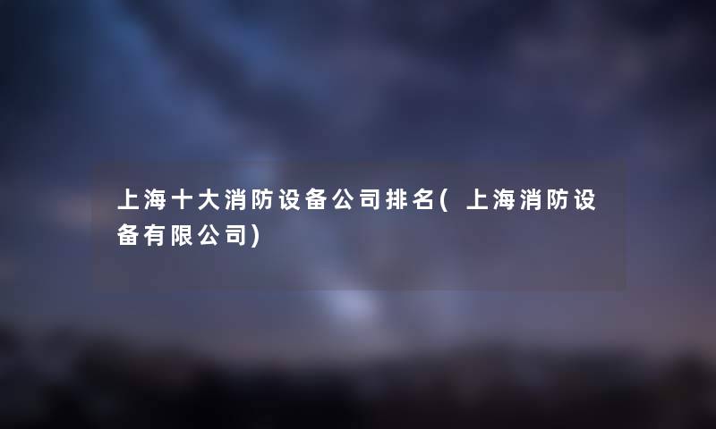 上海一些消防设备公司推荐(上海消防设备有限公司) 上海一些消防设备公司推荐(上海消防设备有限公司)