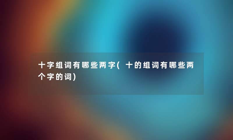 十字组词有哪些两字(十的组词有哪些两个字的词) 十字组词有哪些两字(十的组词有哪些两个字的词)