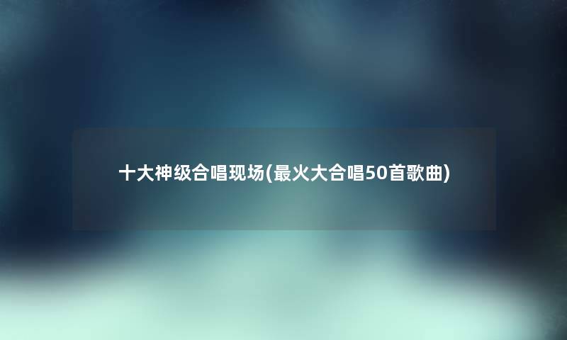 一些神级合唱现场(火大合唱几首歌曲) 一些神级合唱现场(火大合唱几首歌曲)