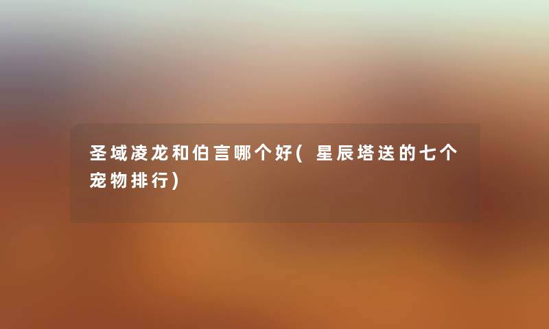 圣域凌龙和伯言哪个好(星辰塔送的七个宠物整理) 圣域凌龙和伯言哪个好(星辰塔送的七个宠物整理)