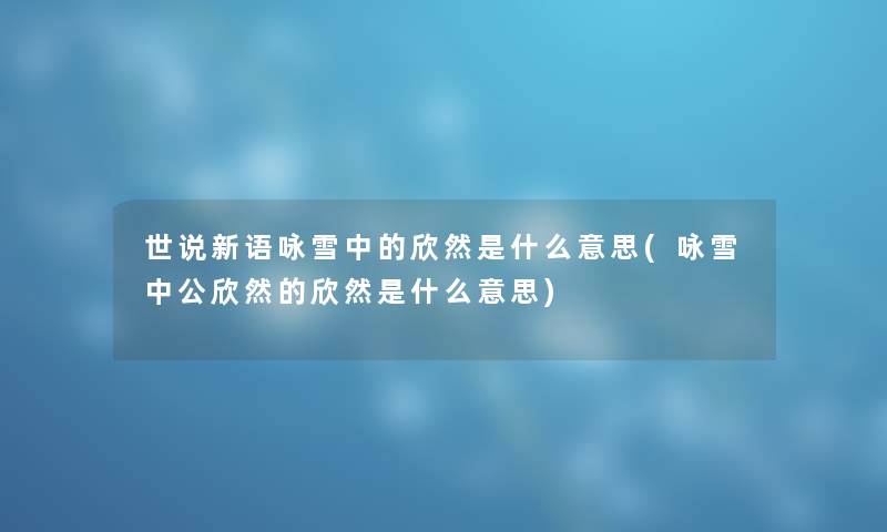 世说新语咏雪中的欣然是什么意思(咏雪中公欣然的欣然是什么意思) 世说新语咏雪中的欣然是什么意思(咏雪中公欣然的欣然是什么意思)