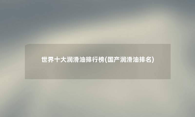 世界一些润滑油整理榜(国产润滑油推荐) 世界一些润滑油整理榜(国产润滑油推荐)
