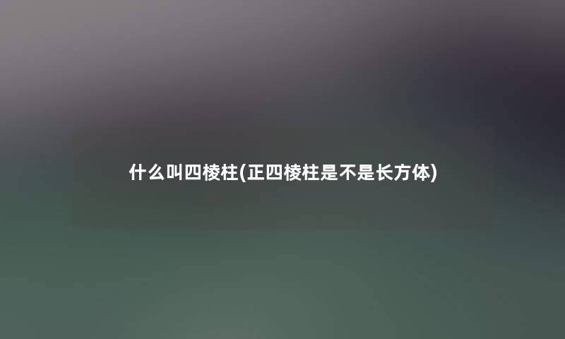 什么叫四棱柱(正四棱柱是不是长方体) 什么叫四棱柱(正四棱柱是不是长方体)
