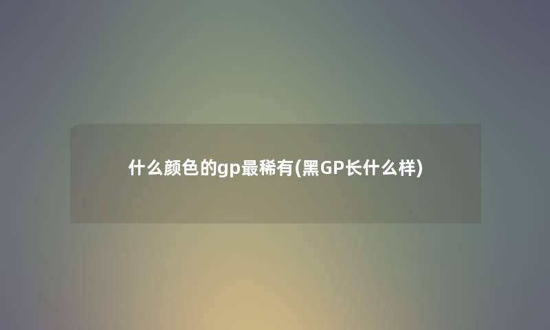 什么颜色的gp稀有(黑GP长什么样) 什么颜色的gp稀有(黑GP长什么样)