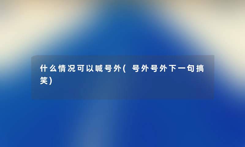 什么情况可以喊号外(号外号外下一句搞笑) 什么情况可以喊号外(号外号外下一句搞笑)