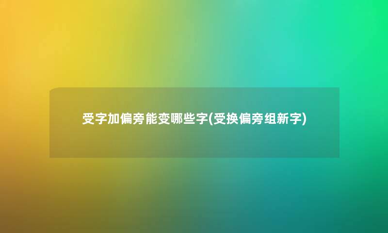受字加偏旁能变哪些字(受换偏旁组新字) 受字加偏旁能变哪些字(受换偏旁组新字)