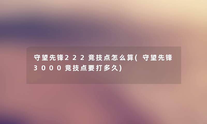守望先锋222竞技点怎么算(守望先锋3000竞技点要打多久) 守望先锋222竞技点怎么算(守望先锋3000竞技点要打多久)