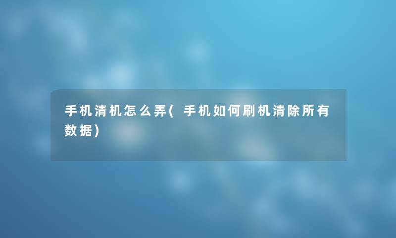手机清机怎么弄(手机如何刷机清除所有数据) 手机清机怎么弄(手机如何刷机清除所有数据)